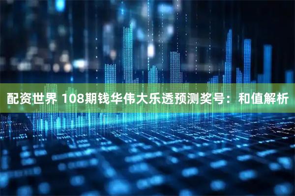 配资世界 108期钱华伟大乐透预测奖号：和值解析