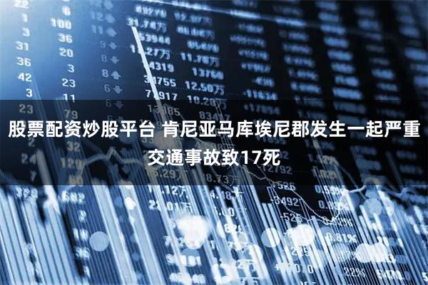 股票配资炒股平台 肯尼亚马库埃尼郡发生一起严重交通事故致17死